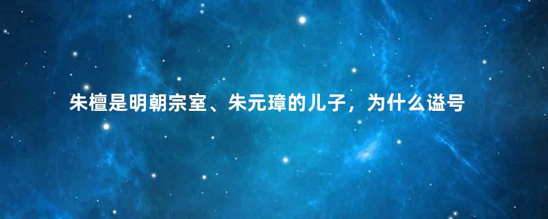 朱檀是明朝宗室、朱元璋的儿子，为什么谥号是荒？