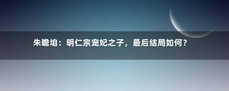 朱瞻垍：明仁宗宠妃之子，最后结局如何？