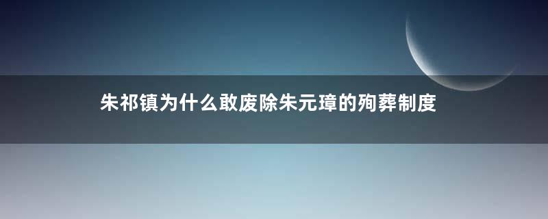 朱祁镇为什么敢废除朱元璋的殉葬制度