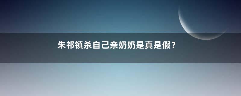 朱祁镇杀自己亲奶奶是真是假？