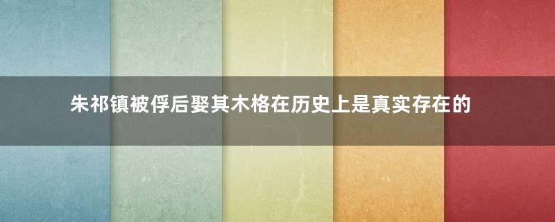 朱祁镇被俘后娶其木格在历史上是真实存在的吗？