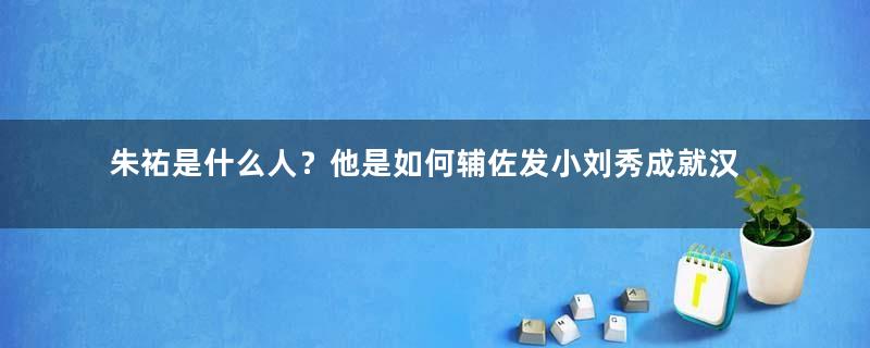 朱祐是什么人？他是如何辅佐发小刘秀成就汉朝霸业的？