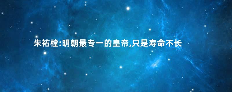 朱祐樘:明朝最专一的皇帝,只是寿命不长