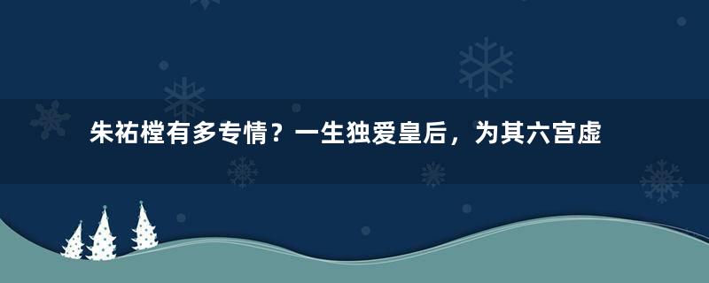 朱祐樘有多专情？一生独爱皇后，为其六宫虚设