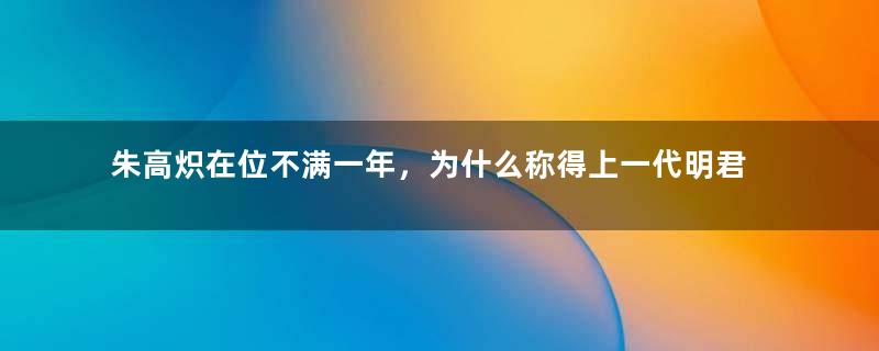 朱高炽在位不满一年，为什么称得上一代明君？