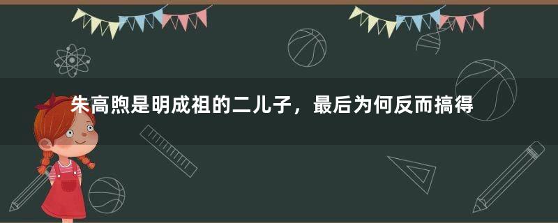 朱高煦是明成祖的二儿子，最后为何反而搞得身败名裂？