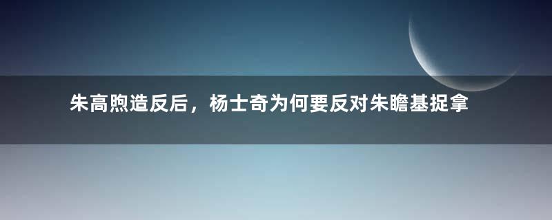 朱高煦造反后，杨士奇为何要反对朱瞻基捉拿朱高燧？