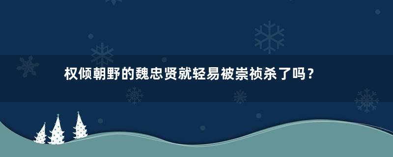 权倾朝野的魏忠贤就轻易被崇祯杀了吗？