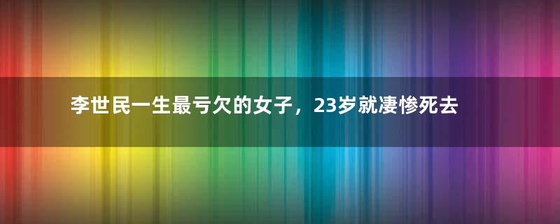 李世民一生最亏欠的女子，23岁就凄惨死去