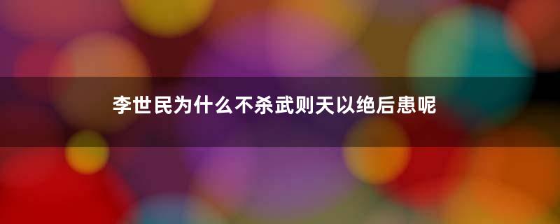 李世民为什么不杀武则天以绝后患呢