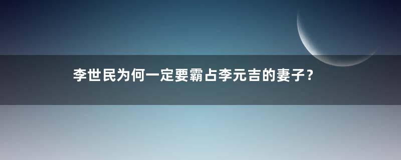 李世民为何一定要霸占李元吉的妻子？