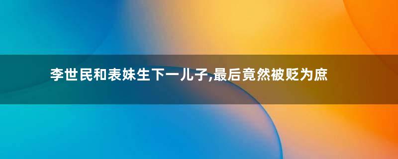 李世民和表妹生下一儿子,最后竟然被贬为庶人