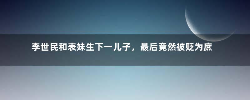 李世民和表妹生下一儿子，最后竟然被贬为庶人