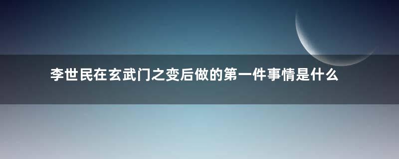 李世民在玄武门之变后做的第一件事情是什么？