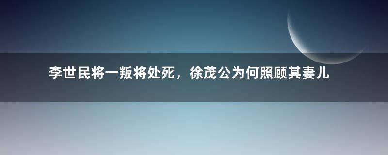 李世民将一叛将处死，徐茂公为何照顾其妻儿？