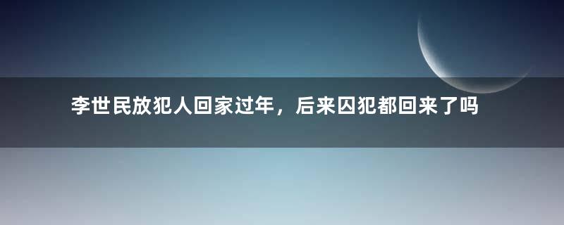 李世民放犯人回家过年，后来囚犯都回来了吗？