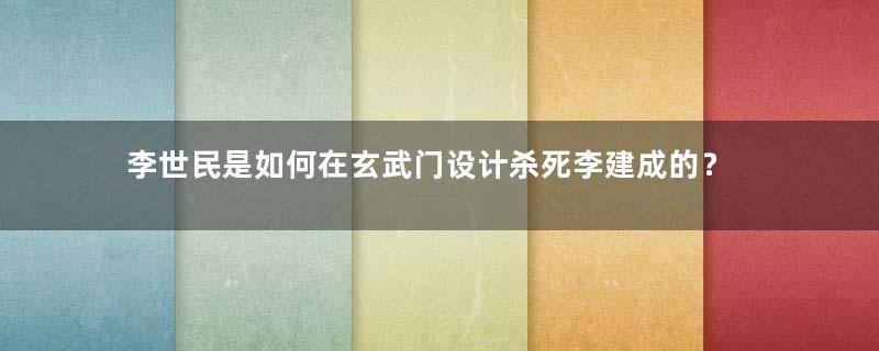 李世民是如何在玄武门设计杀死李建成的？