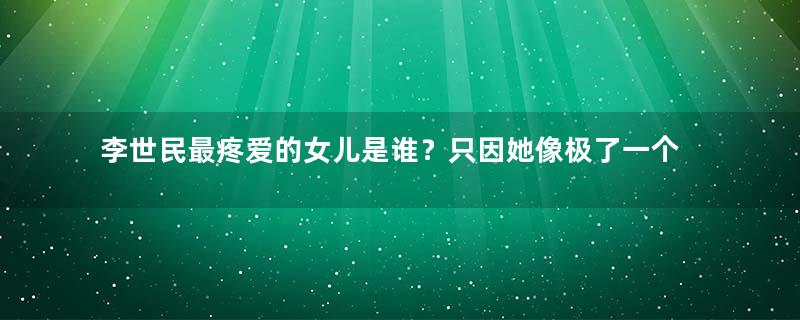 李世民最疼爱的女儿是谁？只因她像极了一个人