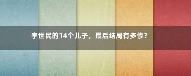 李世民的14个儿子，最后结局有多惨？