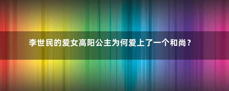 李世民的爱女高阳公主为何爱上了一个和尚？