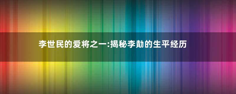 李世民的爱将之一:揭秘李勣的生平经历