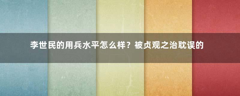 李世民的用兵水平怎么样？被贞观之治耽误的名将，唐朝开国最大的功臣