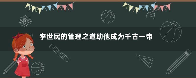 李世民的管理之道助他成为千古一帝