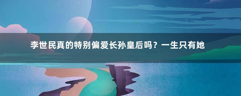 李世民真的特别偏爱长孙皇后吗？一生只有她一个皇后