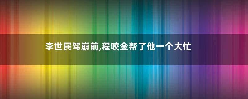 李世民驾崩前,程咬金帮了他一个大忙