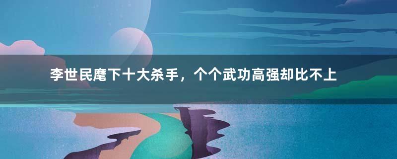 李世民麾下十大杀手，个个武功高强却比不上凌烟阁功臣