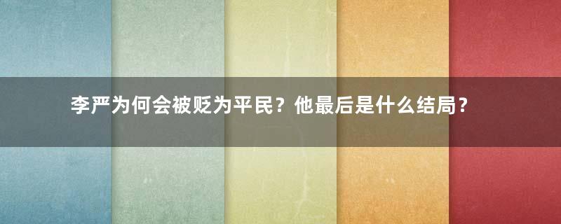 李严为何会被贬为平民？他最后是什么结局？