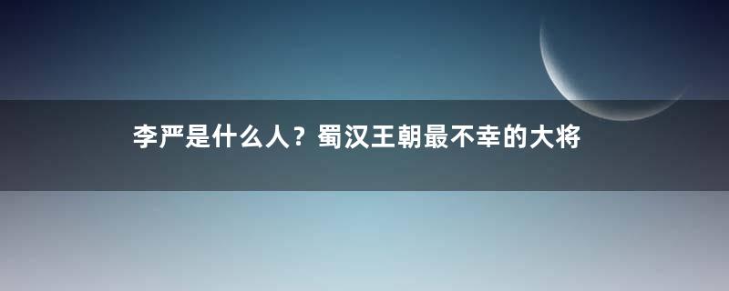 李严是什么人？蜀汉王朝最不幸的大将