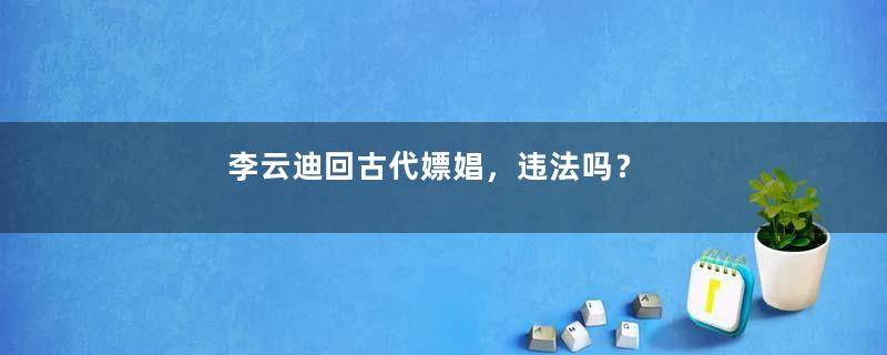 李云迪回古代嫖娼，违法吗？