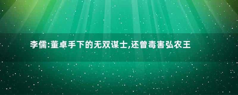 李儒:董卓手下的无双谋士,还曾毒害弘农王