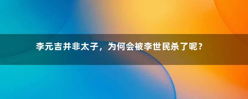 李元吉并非太子，为何会被李世民杀了呢？