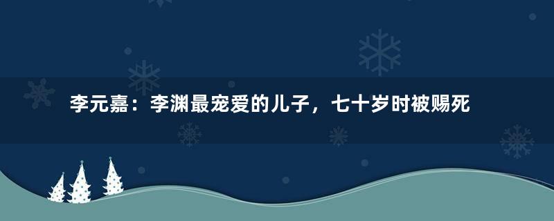 李元嘉：李渊最宠爱的儿子，七十岁时被赐死