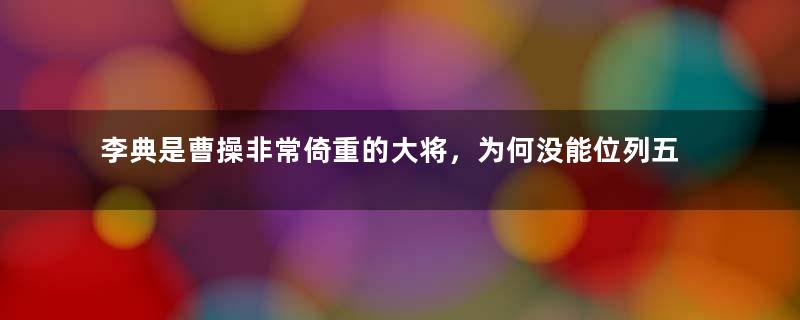 李典是曹操非常倚重的大将，为何没能位列五子良将？