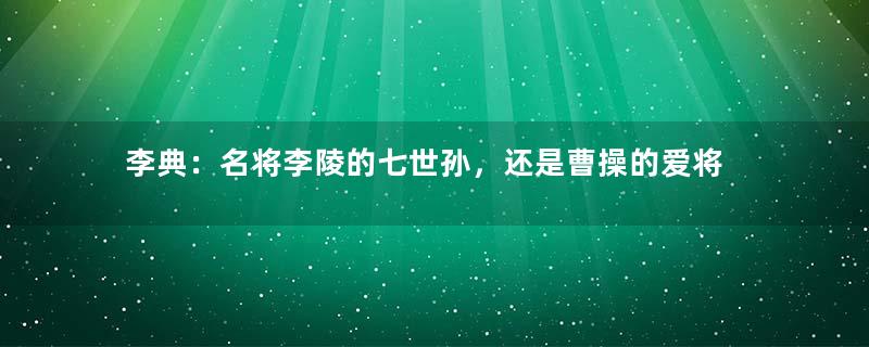 李典：名将李陵的七世孙，还是曹操的爱将