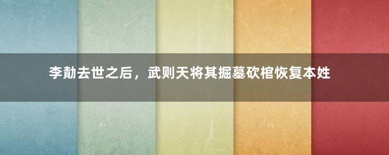 李勣去世之后，武则天将其掘墓砍棺恢复本姓，是为何？