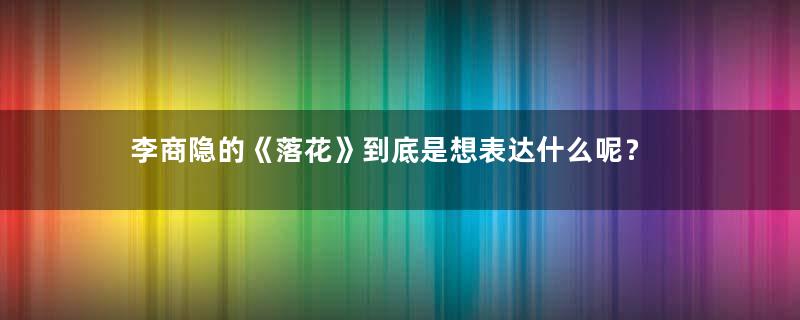 李商隐的《落花》到底是想表达什么呢？