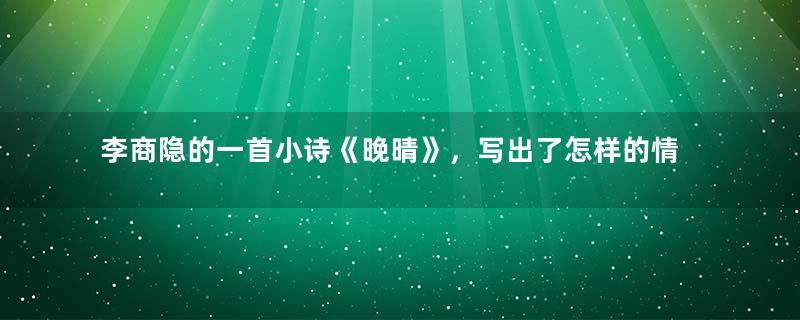 李商隐的一首小诗《晚晴》，写出了怎样的情感？