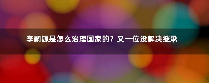 李嗣源是怎么治理国家的？又一位没解决继承问题的皇帝