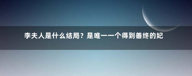 李夫人是什么结局？是唯一一个得到善终的妃子