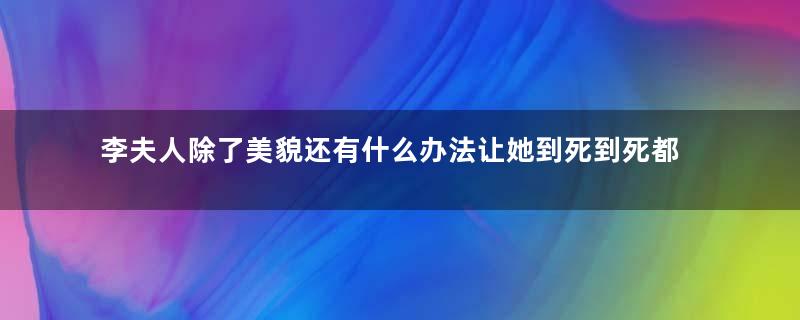 李夫人除了美貌还有什么办法让她到死到死都能够让皇帝念念不忘呢