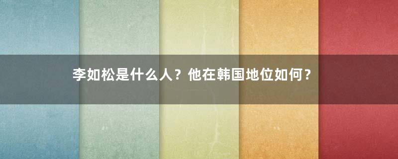 李如松是什么人？他在韩国地位如何？