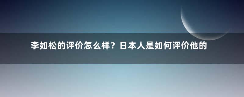 李如松的评价怎么样？日本人是如何评价他的？