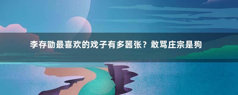 李存勖最喜欢的戏子有多嚣张？敢骂庄宗是狗