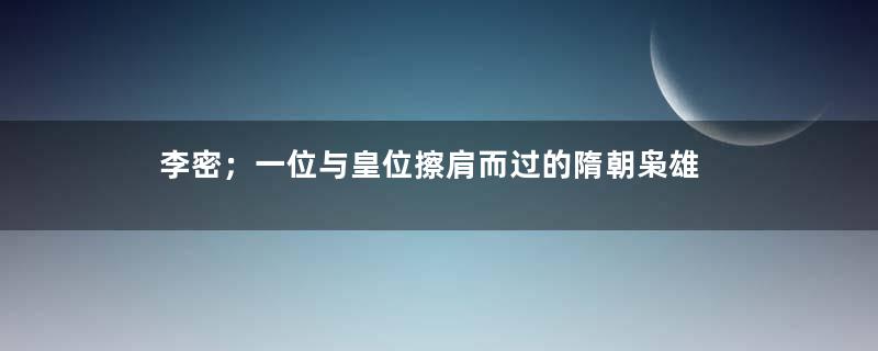 李密；一位与皇位擦肩而过的隋朝枭雄