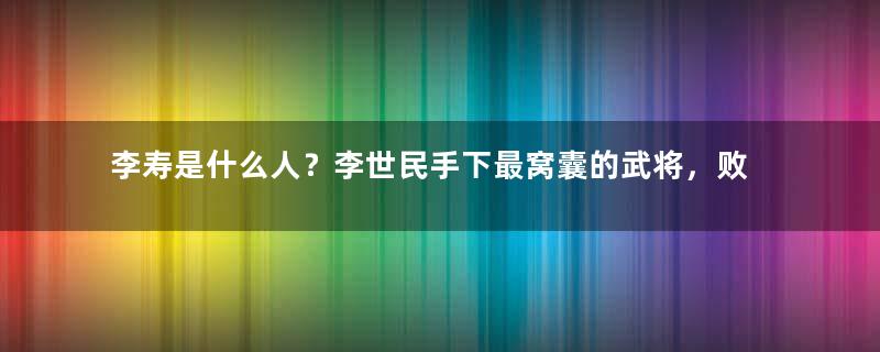 李寿是什么人？李世民手下最窝囊的武将，败仗连连