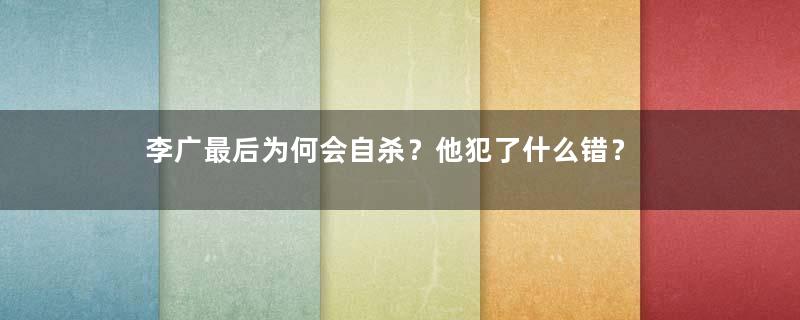 李广最后为何会自杀？他犯了什么错？